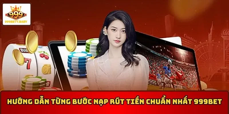 Hướng dẫn từng bước nạp rút tiền chuẩn nhất 999BET